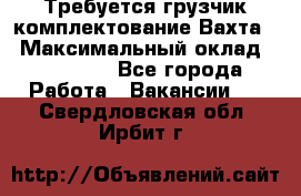 Требуется грузчик комплектование.Вахта. › Максимальный оклад ­ 79 200 - Все города Работа » Вакансии   . Свердловская обл.,Ирбит г.